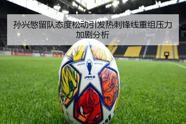 孙兴慜留队态度松动引发热刺锋线重组压力加剧分析